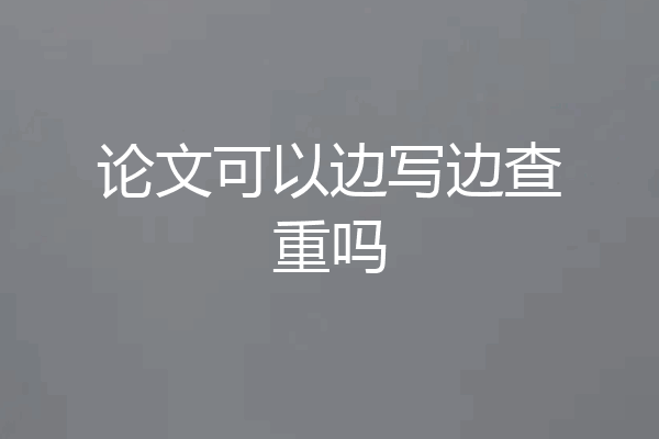 论文可以边写边查重吗