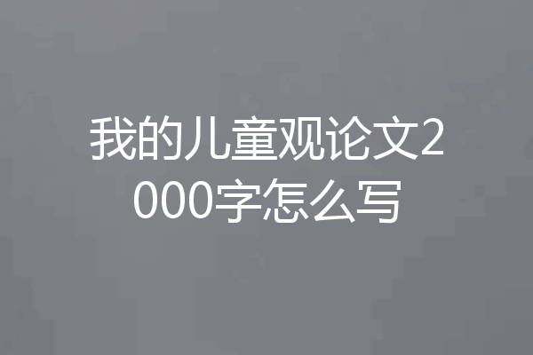 我的儿童观论文2000字怎么写