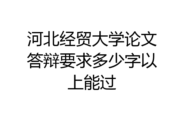 河北经贸大学论文答辩要求多少字以上能过