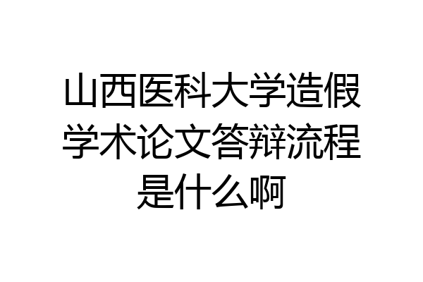 山西医科大学造假学术论文答辩流程是什么啊