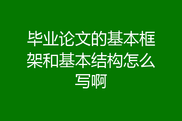 毕业论文的基本框架和基本结构怎么写啊