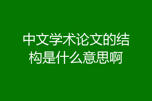 中文学术论文的结构是什么意思啊