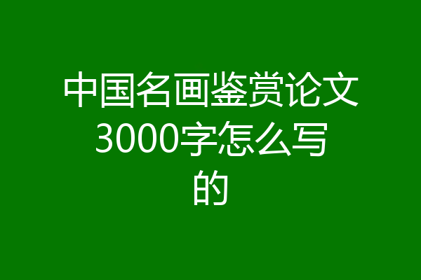 中国名画鉴赏论文3000字怎么写的