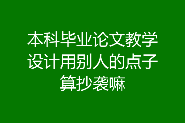 本科毕业论文教学设计用别人的点子算抄袭嘛