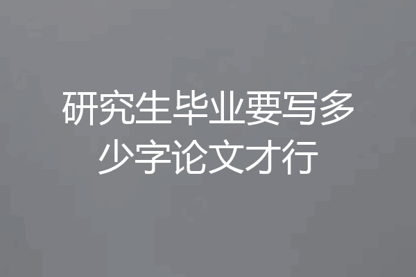 研究生毕业要写多少字论文才行