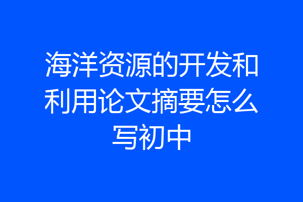 海洋资源的开发和利用论文摘要怎么写初中