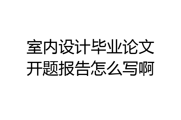 室内设计毕业论文开题报告怎么写啊