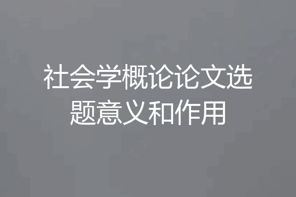 社会学概论论文选题意义和作用