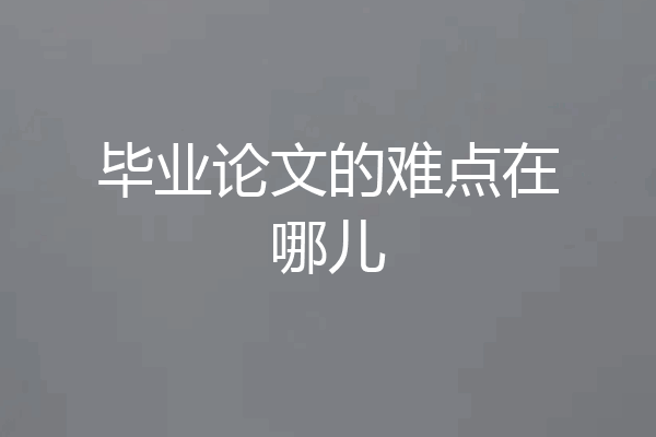 毕业论文的难点在哪儿
