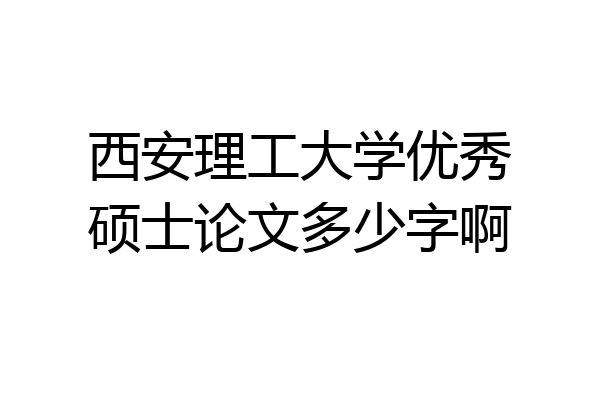 西安理工大学优秀硕士论文多少字啊