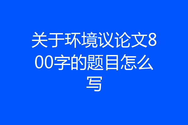 关于环境议论文800字的题目怎么写