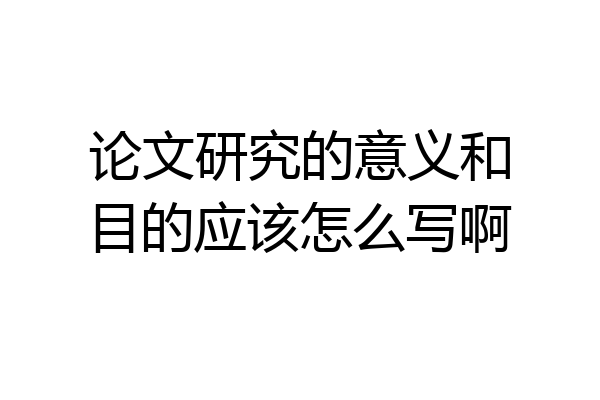 论文研究的意义和目的应该怎么写啊