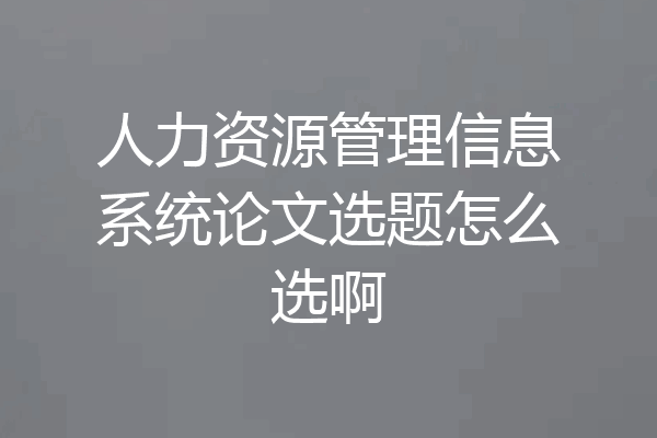 人力资源管理信息系统论文选题怎么选啊