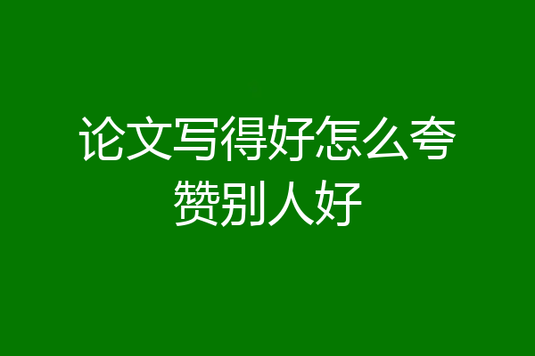 论文写得好怎么夸赞别人好