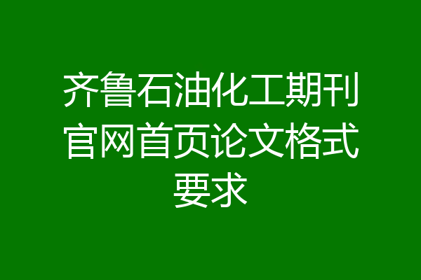 齐鲁石油化工期刊官网首页论文格式要求