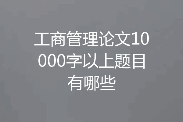 工商管理论文10000字以上题目有哪些