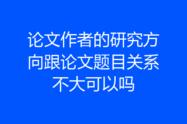 论文作者的研究方向跟论文题目关系不大可以吗