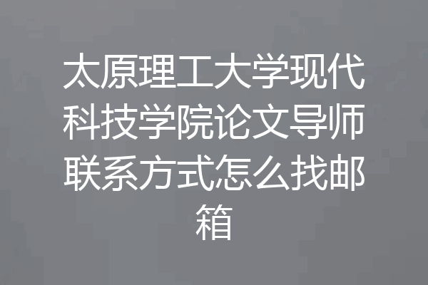 太原理工大学现代科技学院论文导师联系方式怎么找邮箱