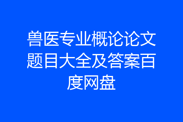 兽医专业概论论文题目大全及答案百度网盘