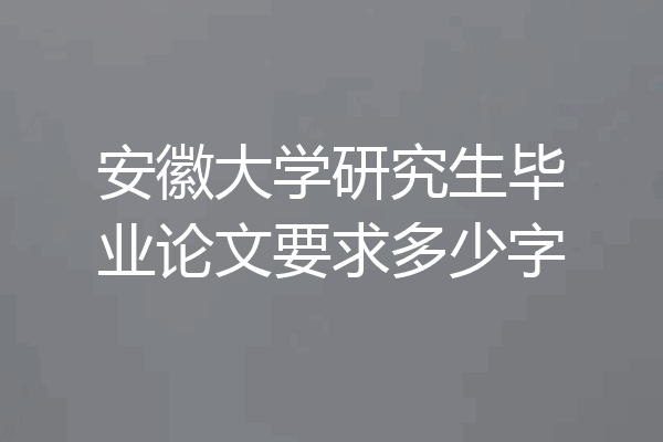 安徽大学研究生毕业论文要求多少字