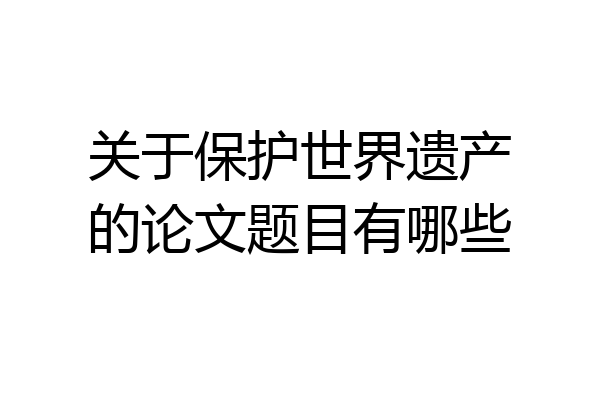 关于保护世界遗产的论文题目有哪些