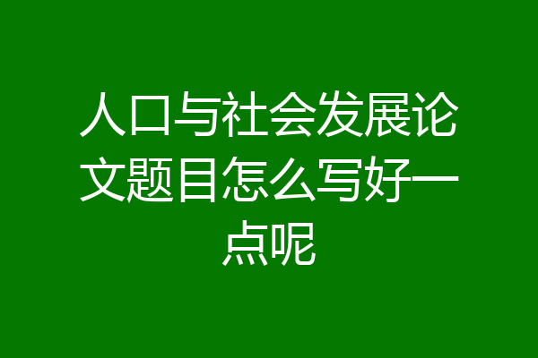 人口与社会发展论文题目怎么写好一点呢