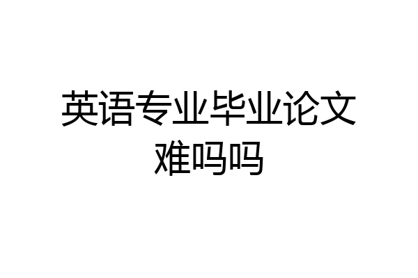英语专业毕业论文难吗吗