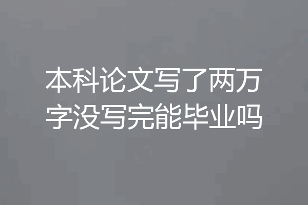 本科论文写了两万字没写完能毕业吗
