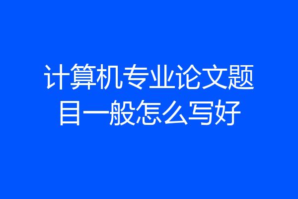 计算机专业论文题目一般怎么写好