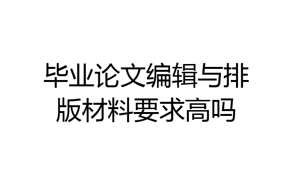 毕业论文编辑与排版材料要求高吗