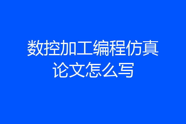 数控加工编程仿真论文怎么写