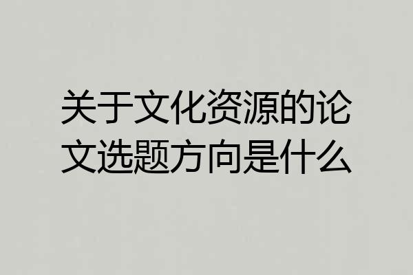 关于文化资源的论文选题方向是什么