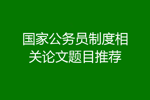 国家公务员制度相关论文题目推荐