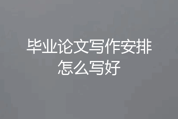 毕业论文写作安排怎么写好