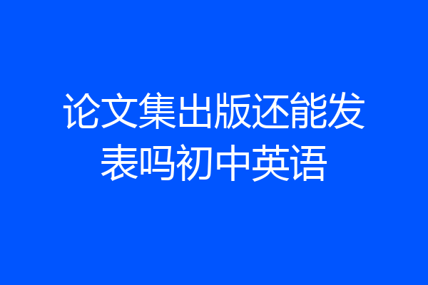 论文集出版还能发表吗初中英语