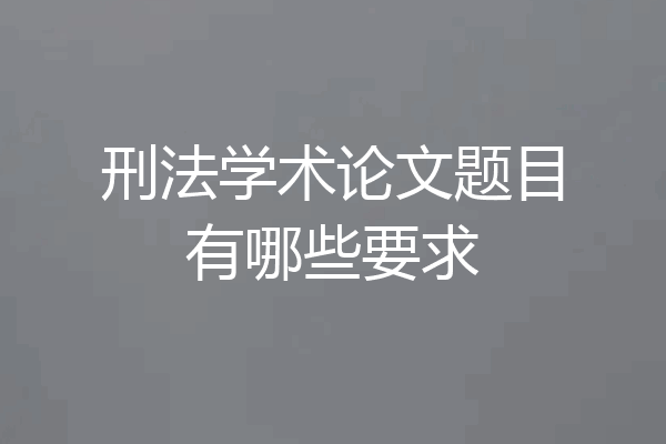 刑法学术论文题目有哪些要求