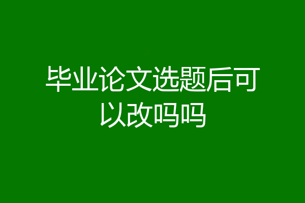 毕业论文选题后可以改吗吗
