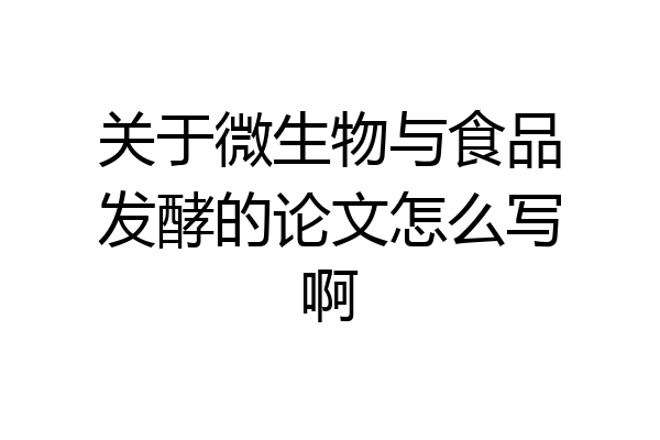 关于微生物与食品发酵的论文怎么写啊
