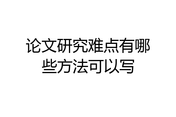 论文研究难点有哪些方法可以写