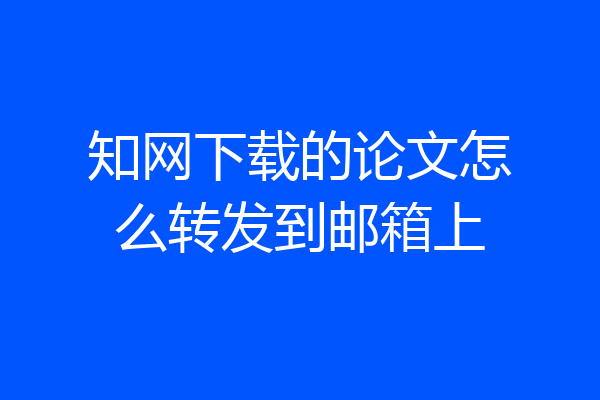 知网下载的论文怎么转发到邮箱上