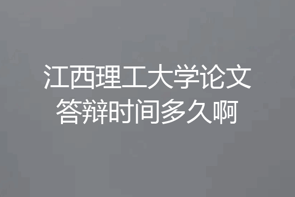 江西理工大学论文答辩时间多久啊