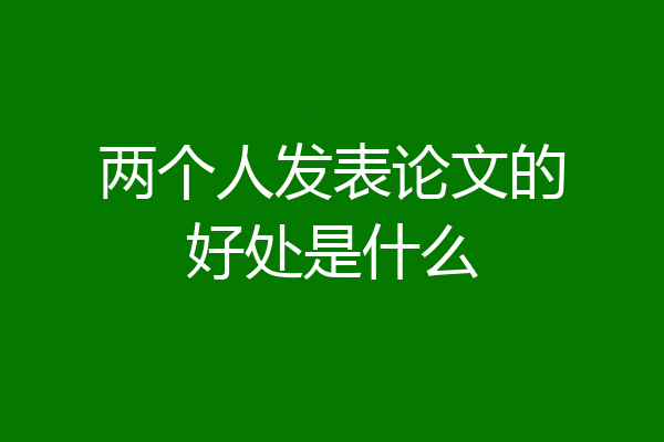 两个人发表论文的好处是什么