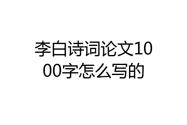 李白诗词论文1000字怎么写的