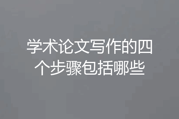 学术论文写作的四个步骤包括哪些