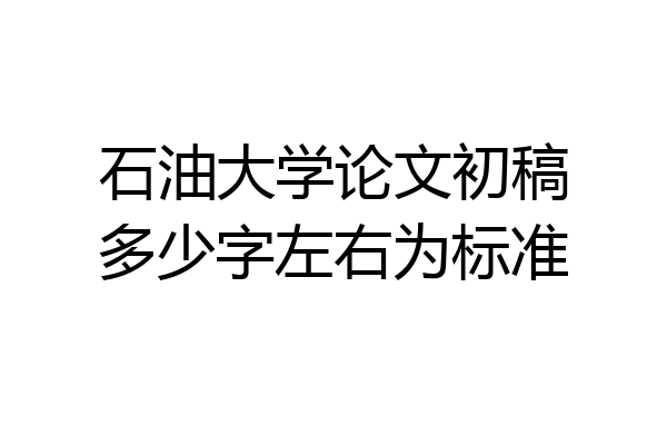 石油大学论文初稿多少字左右为标准