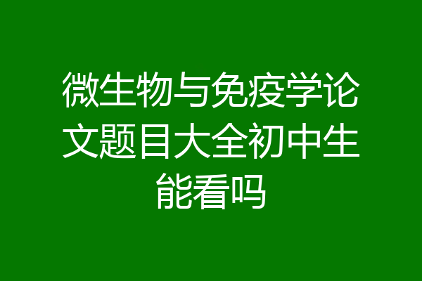 微生物与免疫学论文题目大全初中生能看吗
