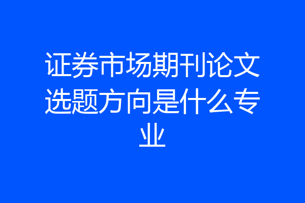 证券市场期刊论文选题方向是什么专业