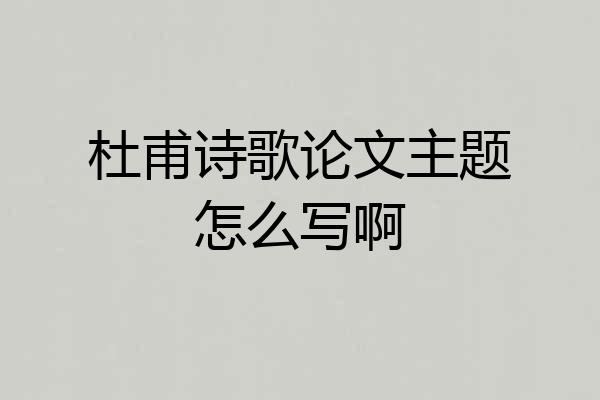 杜甫诗歌论文主题怎么写啊