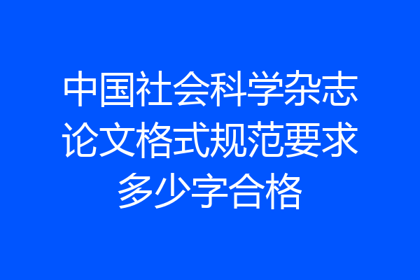 中国社会科学杂志论文格式规范要求多少字合格