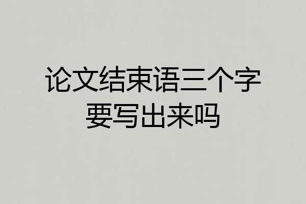 论文结束语三个字要写出来吗